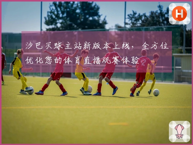 沙巴买球主站新版本上线，全方位优化您的体育直播观赛体验