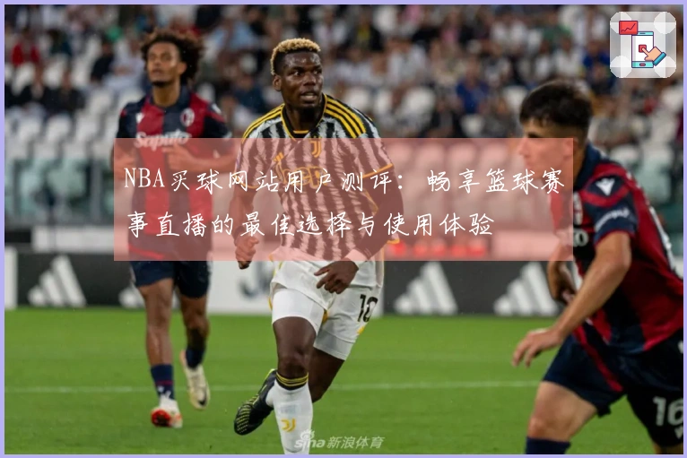 NBA买球网站用户测评：畅享篮球赛事直播的最佳选择与使用体验