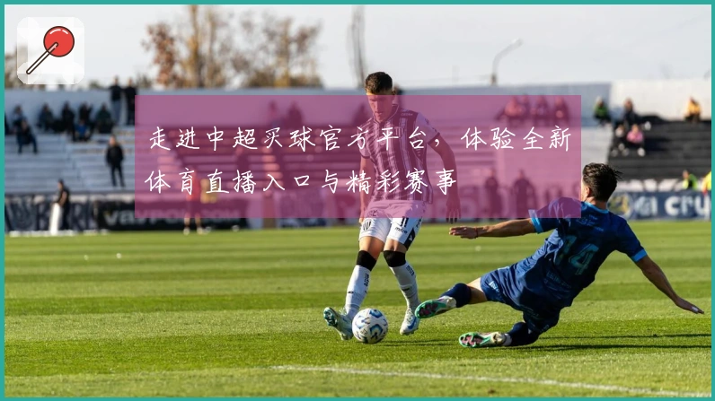 走进中超买球官方平台，体验全新体育直播入口与精彩赛事