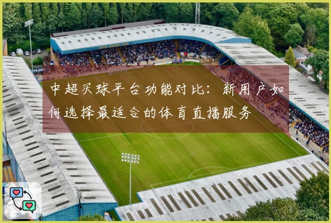 中超买球平台功能对比：新用户如何选择最适合的体育直播服务