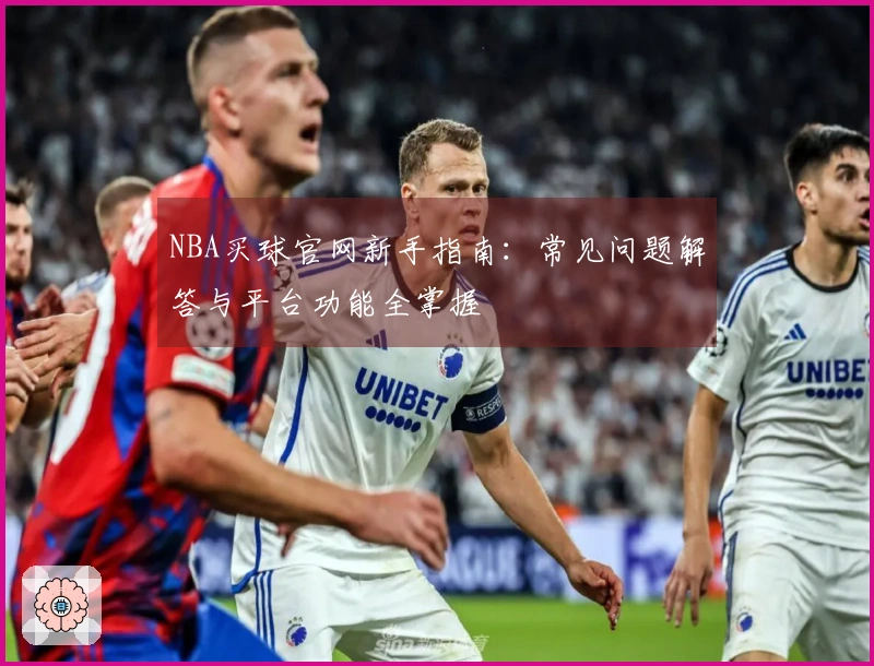 NBA买球官网新手指南：常见问题解答与平台功能全掌握