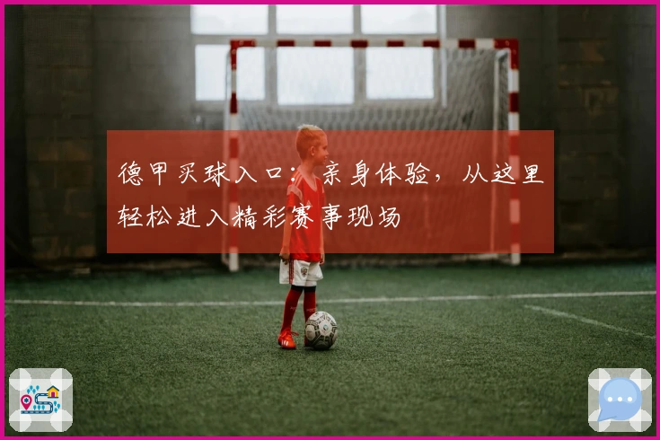 德甲买球入口：亲身体验，从这里轻松进入精彩赛事现场