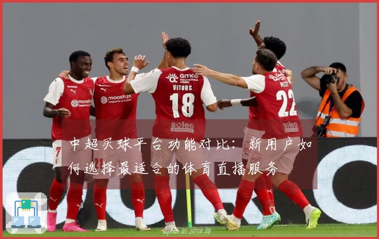 中超买球平台功能对比：新用户如何选择最适合的体育直播服务