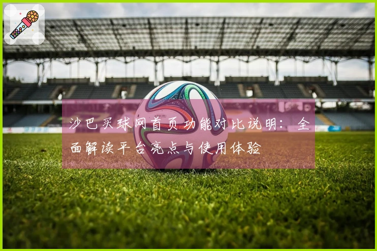 沙巴买球网首页功能对比说明：全面解读平台亮点与使用体验