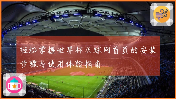 轻松掌握世界杯买球网首页的安装步骤与使用体验指南