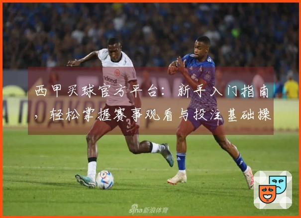 西甲买球官方平台：新手入门指南，轻松掌握赛事观看与投注基础操作