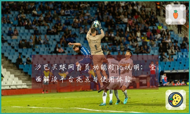 沙巴买球网首页功能对比说明：全面解读平台亮点与使用体验