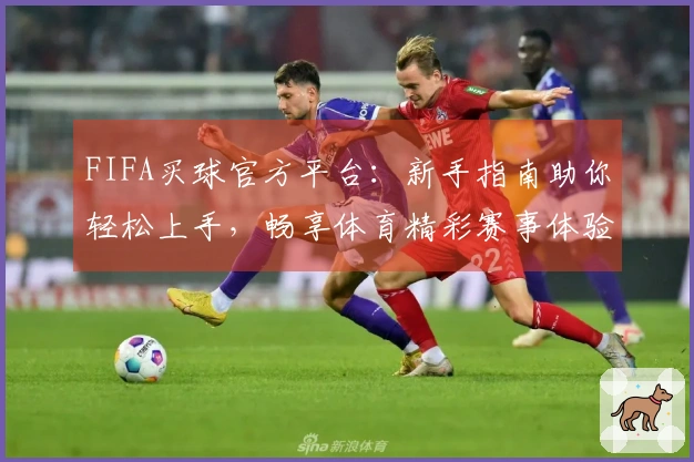 FIFA买球官方平台：新手指南助你轻松上手，畅享体育精彩赛事体验
