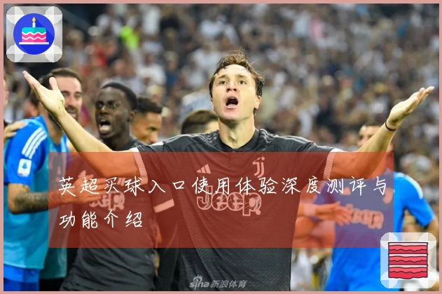 英超买球入口使用体验深度测评与功能介绍