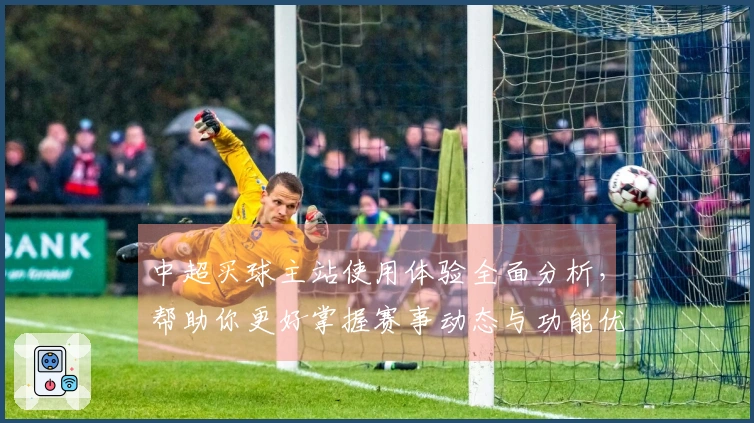 中超买球主站使用体验全面分析，帮助你更好掌握赛事动态与功能优势