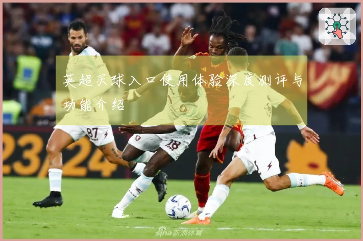 英超买球入口使用体验深度测评与功能介绍