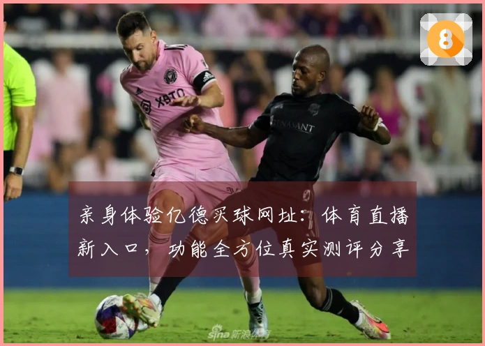 亲身体验亿德买球网址：体育直播新入口，功能全方位真实测评分享