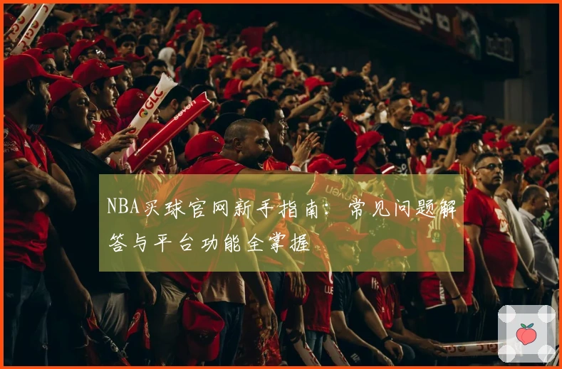NBA买球官网新手指南：常见问题解答与平台功能全掌握