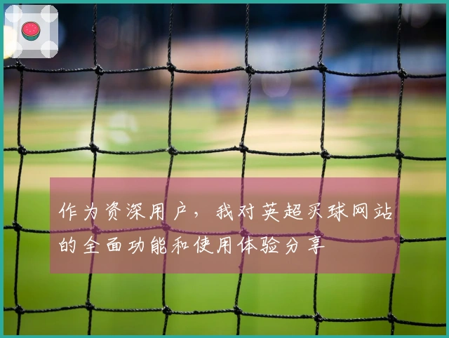 作为资深用户，我对英超买球网站的全面功能和使用体验分享