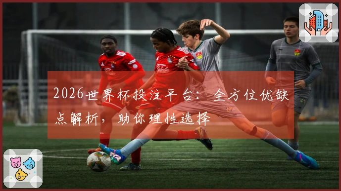 2026世界杯投注平台：全方位优缺点解析，助你理性选择