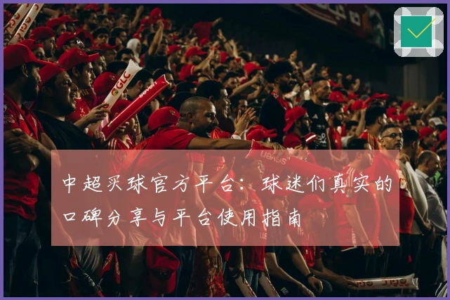 中超买球官方平台：球迷们真实的口碑分享与平台使用指南