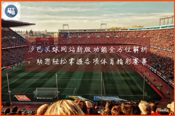 沙巴买球网站新版功能全方位解析，助您轻松掌握各项体育精彩赛事入口