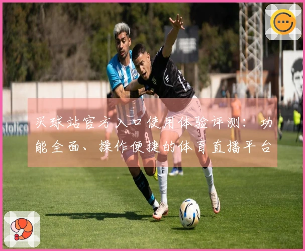 买球站官方入口使用体验评测：功能全面、操作便捷的体育直播平台