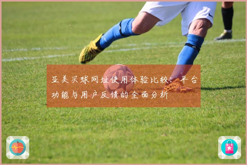 亚美买球网址使用体验比较：平台功能与用户反馈的全面分析