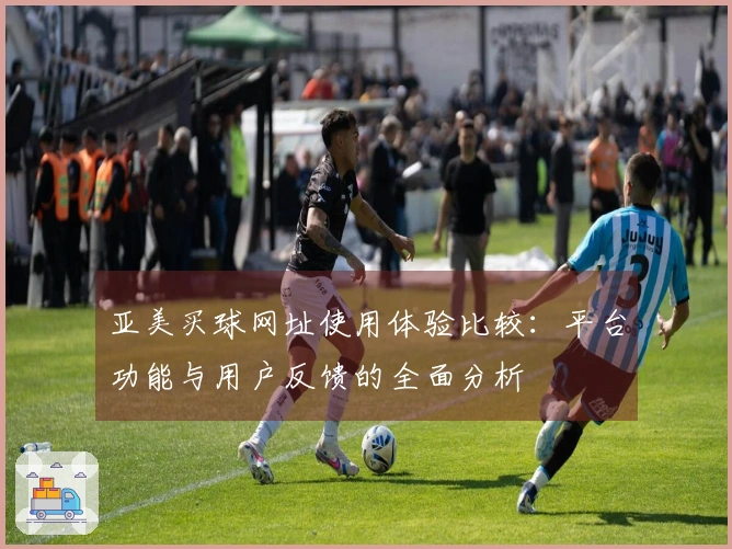亚美买球网址使用体验比较：平台功能与用户反馈的全面分析