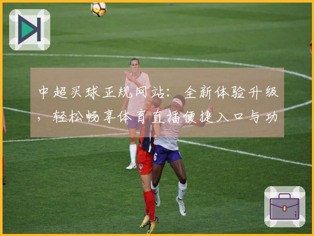 中超买球正规网站：全新体验升级，轻松畅享体育直播便捷入口与功能指南