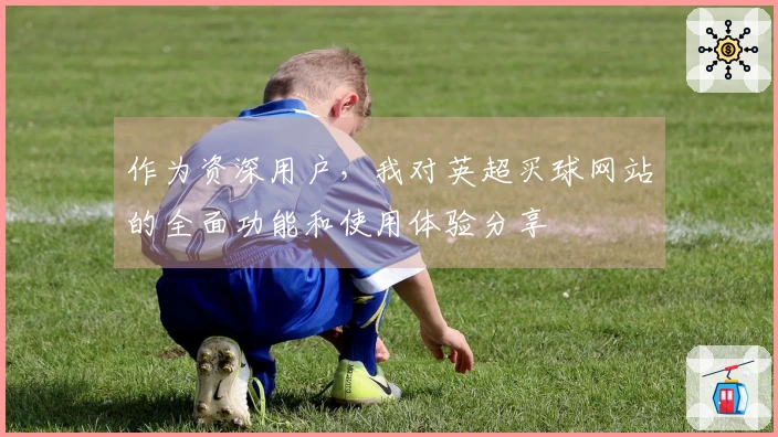 作为资深用户，我对英超买球网站的全面功能和使用体验分享