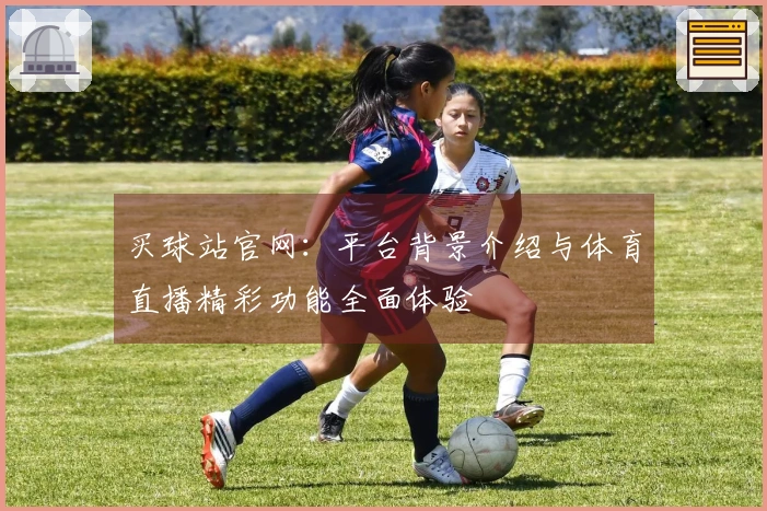 买球站官网：平台背景介绍与体育直播精彩功能全面体验