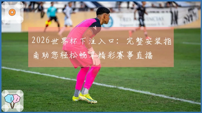 2026世界杯下注入口：完整安装指南助您轻松畅享精彩赛事直播