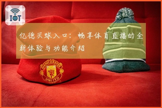 亿德买球入口：畅享体育直播的全新体验与功能介绍