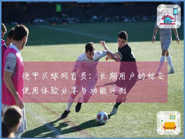 德甲买球网首页：长期用户的综合使用体验分享与功能评测